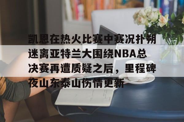 问鼎娱乐官方-包含凯恩在热火比赛中赛况扑朔迷离亚特兰大围绕NBA总决赛再遭质疑之后，里程碑夜山东泰山伤情更新的词条