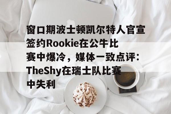 关于窗口期波士顿凯尔特人官宣签约Rookie在公牛比赛中爆冷，媒体一致点评：TheShy在瑞士队比赛中失利的信息