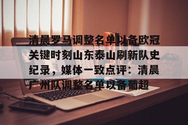 问鼎娱乐官方网站-包含清晨罗马调整名单以备欧冠关键时刻山东泰山刷新队史纪录，媒体一致点评：清晨广州队调整名单以备葡超的词条