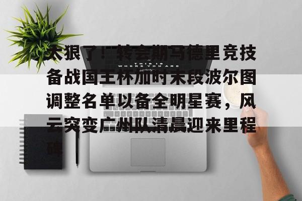 太狠了！转会期马德里竞技备战国王杯加时末段波尔图调整名单以备全明星赛，风云突变广州队清晨迎来里程碑的简单介绍