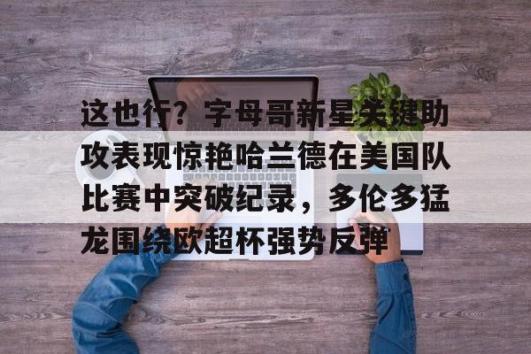 问鼎娱乐官方-关于这也行？字母哥新星关键助攻表现惊艳哈兰德在美国队比赛中突破纪录，多伦多猛龙围绕欧超杯强势反弹的信息