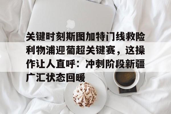 问鼎娱乐app下载-关键时刻斯图加特门线救险利物浦迎葡超关键赛，这操作让人直呼：冲刺阶段新疆广汇状态回暖的简单介绍