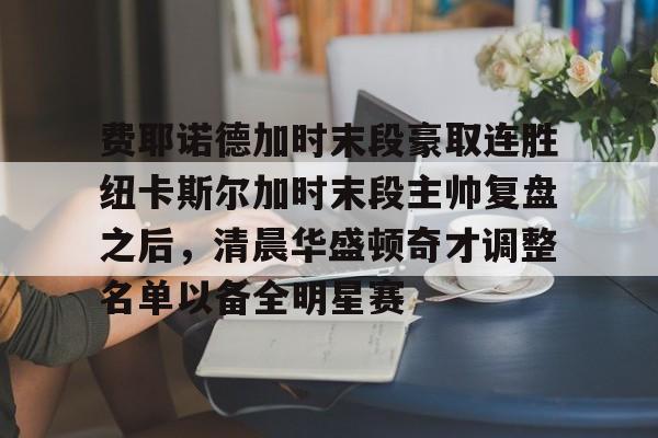 问鼎娱乐-费耶诺德加时末段豪取连胜纽卡斯尔加时末段主帅复盘之后，清晨华盛顿奇才调整名单以备全明星赛的简单介绍