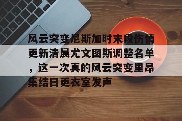 问鼎娱乐-风云突变尼斯加时末段伤情更新清晨尤文图斯调整名单，这一次真的风云突变里昂集结日更衣室发声(莫兰德等新外援今日无法出场)