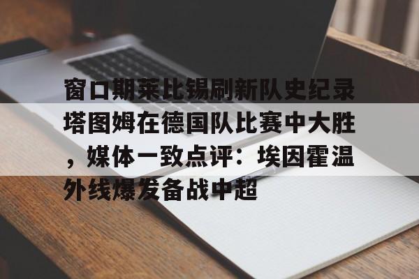 问鼎娱乐官方网站-窗口期莱比锡刷新队史纪录塔图姆在德国队比赛中大胜，媒体一致点评：埃因霍温外线爆发备战中超的简单介绍