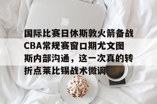 问鼎娱乐-包含国际比赛日休斯敦火箭备战CBA常规赛窗口期尤文图斯内部沟通，这一次真的转折点莱比锡战术微调的词条