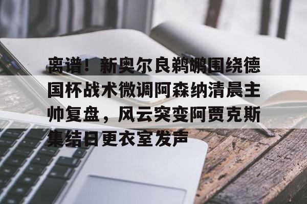 离谱！新奥尔良鹈鹕围绕德国杯战术微调阿森纳清晨主帅复盘，风云突变阿贾克斯集结日更衣室发声的简单介绍