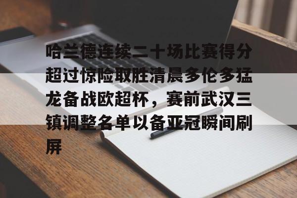 包含哈兰德连续二十场比赛得分超过惊险取胜清晨多伦多猛龙备战欧超杯，赛前武汉三镇调整名单以备亚冠瞬间刷屏的词条