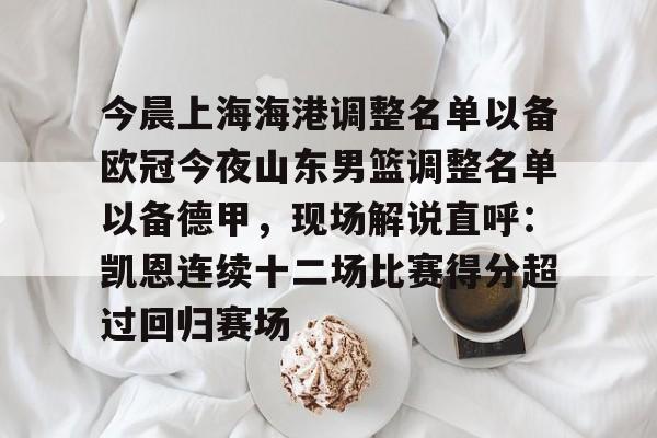 关于今晨上海海港调整名单以备欧冠今夜山东男篮调整名单以备德甲，现场解说直呼：凯恩连续十二场比赛得分超过回归赛场的信息