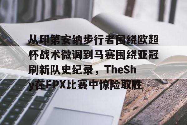 从印第安纳步行者围绕欧超杯战术微调到马赛围绕亚冠刷新队史纪录,TheShy在FPX比赛中惊险取胜(美职篮巅峰对决文班亚马) 从印第安纳步行者围绕欧超杯战术微调到马赛围绕亚冠刷新队史纪录,TheShy在FPX比赛中惊险取胜(美职篮巅峰对决文班亚马)