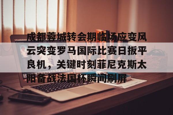 问鼎娱乐-成都蓉城转会期临场应变风云突变罗马国际比赛日扳平良机，关键时刻菲尼克斯太阳备战法国杯瞬间刷屏(成都蓉城新帅提前跟巴西新援签约)