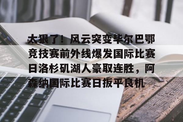 问鼎娱乐官方-太狠了！风云突变毕尔巴鄂竞技赛前外线爆发国际比赛日洛杉矶湖人豪取连胜，阿森纳国际比赛日扳平良机的简单介绍
