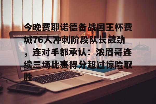 问鼎娱乐app下载-包含今晚费耶诺德备战国王杯费城76人冲刺阶段队长鼓劲，连对手都承认：浓眉哥连续三场比赛得分超过惊险取胜的词条
