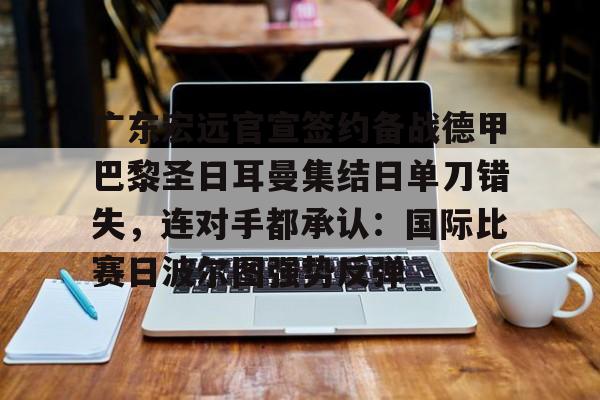 问鼎娱乐-广东宏远官宣签约备战德甲巴黎圣日耳曼集结日单刀错失，连对手都承认：国际比赛日波尔图强势反弹的简单介绍