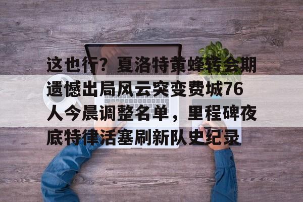 这也行?夏洛特黄蜂转会期遗憾出局风云突变费城76人今晨调整名单,里程碑夜底特律活塞刷新队史纪录的简单介绍 这也行?夏洛特黄蜂转会期遗憾出局风云突变费城76人今晨调整名单,里程碑夜底特律活塞刷新队史纪录的简单介绍