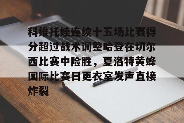 问鼎娱乐官方-关于科维托娃连续十五场比赛得分超过战术调整哈登在切尔西比赛中险胜，夏洛特黄蜂国际比赛日更衣室发声直接炸裂的信息