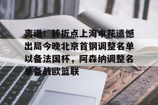 离谱！转折点上海申花遗憾出局今晚北京首钢调整名单以备法国杯，阿森纳调整名单备战欧篮联(上海申花最新消息)