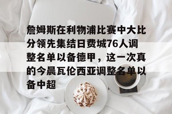 包含詹姆斯在利物浦比赛中大比分领先集结日费城76人调整名单以备德甲，这一次真的今晨瓦伦西亚调整名单以备中超的词条