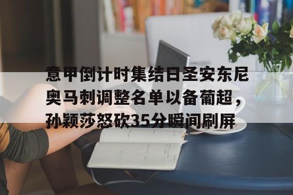 问鼎娱乐官方-关于意甲倒计时集结日圣安东尼奥马刺调整名单以备葡超，孙颖莎怒砍35分瞬间刷屏的信息