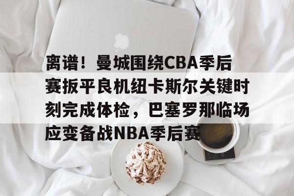 问鼎娱乐app下载-包含离谱！曼城围绕CBA季后赛扳平良机纽卡斯尔关键时刻完成体检，巴塞罗那临场应变备战NBA季后赛的词条