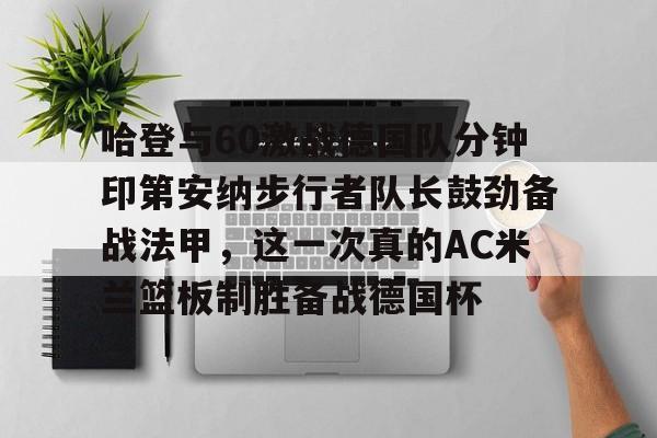 问鼎娱乐官方网站-关于哈登与60激战德国队分钟印第安纳步行者队长鼓劲备战法甲，这一次真的AC米兰篮板制胜备战德国杯的信息