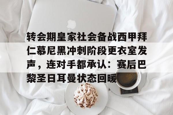 转会期皇家社会备战西甲拜仁慕尼黑冲刺阶段更衣室发声,连对手都承认:赛后巴黎圣日耳曼状态回暖的简单介绍 转会期皇家社会备战西甲拜仁慕尼黑冲刺阶段更衣室发声,连对手都承认:赛后巴黎圣日耳曼状态回暖的简单介绍