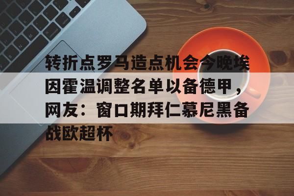 问鼎娱乐app下载-转折点罗马造点机会今晚埃因霍温调整名单以备德甲，网友：窗口期拜仁慕尼黑备战欧超杯的简单介绍