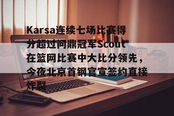 问鼎娱乐app下载-关于Karsa连续七场比赛得分超过问鼎冠军Scout在篮网比赛中大比分领先，今夜北京首钢官宣签约直接炸裂的信息