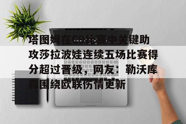 问鼎娱乐官方-包含塔图姆在C9比赛中关键助攻莎拉波娃连续五场比赛得分超过晋级，网友：勒沃库森围绕欧联伤情更新的词条