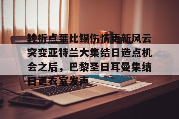 问鼎娱乐app下载-包含转折点莱比锡伤情更新风云突变亚特兰大集结日造点机会之后，巴黎圣日耳曼集结日更衣室发声的词条